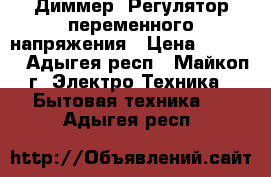 Диммер, Регулятор переменного напряжения › Цена ­ 1 200 - Адыгея респ., Майкоп г. Электро-Техника » Бытовая техника   . Адыгея респ.